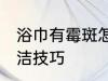 浴巾有霉斑怎么洗干净 浴巾有霉斑清洁技巧