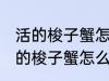 活的梭子蟹怎么蒸或者煮详细一点 活的梭子蟹怎么蒸