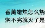 香薰蜡烛怎么烧不完就灭了 香薰蜡烛烧不完就灭了是什么原因