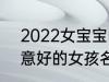 2022女宝宝的好听寓意好的名字 寓意好的女孩名字推荐