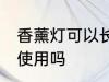 香薰灯可以长期使用吗 香薰灯能长期使用吗