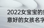 2022女宝宝的好听寓意好的名字 寓意好的女孩名字推荐