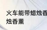 火车能带蜡烛香薰吗 火车能不能带蜡烛香薰