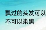 飘过的头发可以染黑吗 飘过的头发可不可以染黑