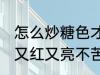 怎么炒糖色才能又红又亮不苦 炒糖色又红又亮不苦的方法