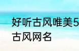 好听古风唯美5个字网名 比较好听的古风网名