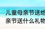 儿童母亲节送给妈妈的礼物 小朋友母亲节送什么礼物好