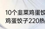 10个韭菜鸡蛋饺子多少热量 10个韭菜鸡蛋饺子220热量吗