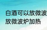 白酒可以放微波炉加热吗 白酒能不能放微波炉加热