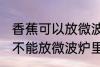 香蕉可以放微波炉里面加热吗 香蕉能不能放微波炉里面加热