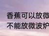 香蕉可以放微波炉里面加热吗 香蕉能不能放微波炉里面加热