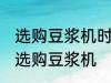 选购豆浆机时有哪些技巧 有哪些技巧选购豆浆机