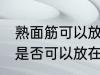 熟面筋可以放在冷冻室冷冻吗 熟面筋是否可以放在冷冻室冷冻