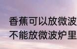 香蕉可以放微波炉里面加热吗 香蕉能不能放微波炉里面加热