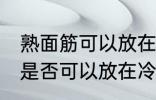 熟面筋可以放在冷冻室冷冻吗 熟面筋是否可以放在冷冻室冷冻