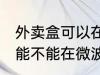 外卖盒可以在微波炉里加热吗 外卖盒能不能在微波炉里加热