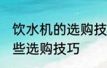 饮水机的选购技巧有哪些 饮水机有哪些选购技巧