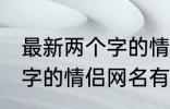 最新两个字的情侣网名大全 最新两个字的情侣网名有哪些