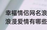 幸福情侣网名浪漫爱情 幸福情侣网名浪漫爱情有哪些