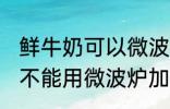 鲜牛奶可以微波炉加热喝吗 鲜牛奶能不能用微波炉加热呢