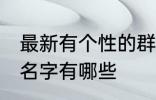 最新有个性的群名字 最新有个性的群名字有哪些