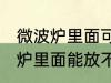 微波炉里面可以放不锈钢盆子吗 微波炉里面能放不锈钢盆子吗