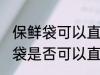 保鲜袋可以直接放微波炉加热吗 保鲜袋是否可以直接放微波炉加热