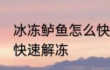 冰冻鲈鱼怎么快速解冻 冰冻鲈鱼如何快速解冻