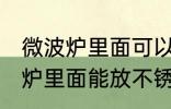 微波炉里面可以放不锈钢盆子吗 微波炉里面能放不锈钢盆子吗