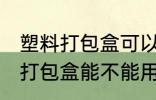 塑料打包盒可以放微波炉加热吗 塑料打包盒能不能用微波炉加热