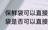 保鲜袋可以直接放微波炉加热吗 保鲜袋是否可以直接放微波炉加热