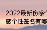 2022最新伤感个性签名 2022最新伤感个性签名有哪些