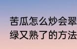 苦瓜怎么炒会翠绿又熟了 苦瓜炒会翠绿又熟了的方法