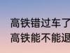 高铁错过车了还可以退票吗 没有赶上高铁能不能退票