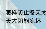 怎样防止冬天太阳能冻坏 如何防止冬天太阳能冻坏