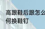 高跟鞋后跟怎么换鞋钉 高跟鞋后跟如何换鞋钉