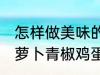 怎样做美味的胡萝卜青椒鸡蛋炒馍 胡萝卜青椒鸡蛋炒馍做法分享