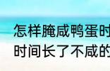 怎样腌咸鸭蛋时间长了不咸 腌咸鸭蛋时间长了不咸的方法