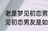 老是梦见初恋男友是怎么回事 老是梦见初恋男友是如何回事