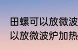 田螺可以放微波炉加热吗 田螺可不可以放微波炉加热