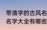 带清字的古风名字大全 带清字的古风名字大全有哪些