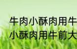 牛肉小酥肉用牛的哪个部位的肉 牛肉小酥肉用牛前大腿的肉对吗