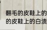 翻毛的皮鞋上的白渍怎么擦干净 翻毛的皮鞋上的白渍如何擦干净