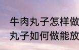 牛肉丸子怎样做能放水里煮不散 牛肉丸子如何做能放水里煮不散