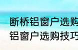 断桥铝窗户选购技巧有哪些 关于断桥铝窗户选购技巧