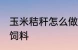 玉米秸秆怎么做饲料 玉米秸秆如何做饲料