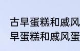 古早蛋糕和戚风蛋糕的区别是什么 古早蛋糕和戚风蛋糕的不同点