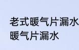 老式暖气片漏水怎么办 如何解决老式暖气片漏水