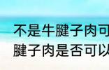 不是牛腱子肉可以做酱牛肉吗 不是牛腱子肉是否可以做酱牛肉