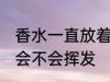 香水一直放着会挥发吗 香水一直放着会不会挥发